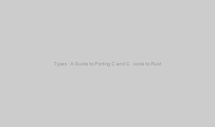 Types · A Guide to Porting C and C++ code to Rust